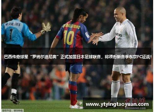 巴西传奇球星“罗纳尔迪尼奥”正式加盟日本足球联赛，将领衔新赛季东京FC征战！