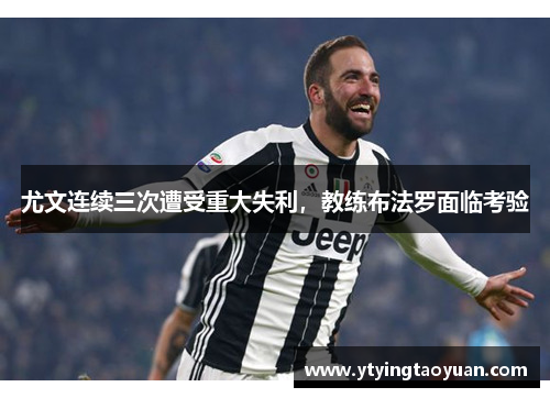 尤文连续三次遭受重大失利，教练布法罗面临考验